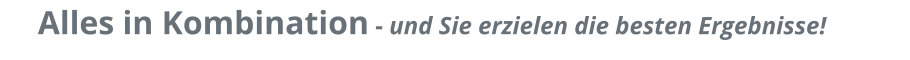 Alles in Kombination - und Sie erzielen die besten Ergebnisse!